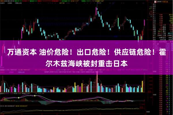 万通资本 油价危险！出口危险！供应链危险！霍尔木兹海峡被封重击日本