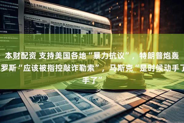 本财配资 支持美国各地“暴力抗议”，特朗普炮轰索罗斯“应该被指控敲诈勒索”，马斯克“是时候动手了”