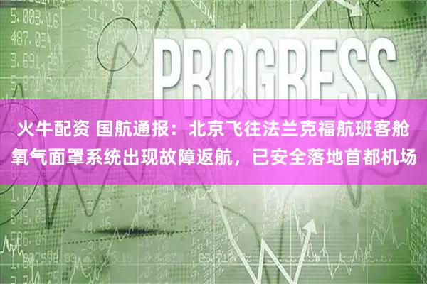火牛配资 国航通报：北京飞往法兰克福航班客舱氧气面罩系统出现故障返航，已安全落地首都机场