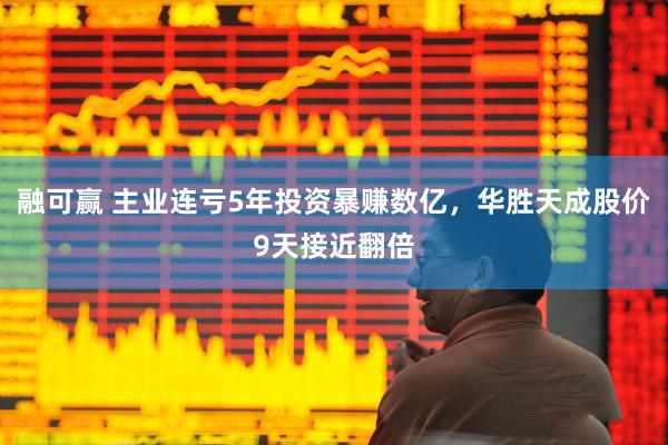 融可赢 主业连亏5年投资暴赚数亿，华胜天成股价9天接近翻倍