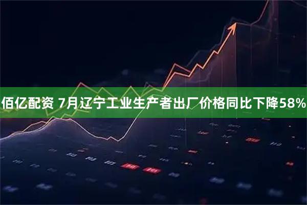 佰亿配资 7月辽宁工业生产者出厂价格同比下降58%