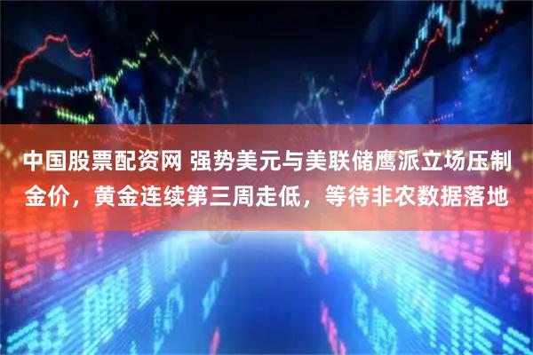 中国股票配资网 强势美元与美联储鹰派立场压制金价,黄金连续第三周走低,等待非农数据落地