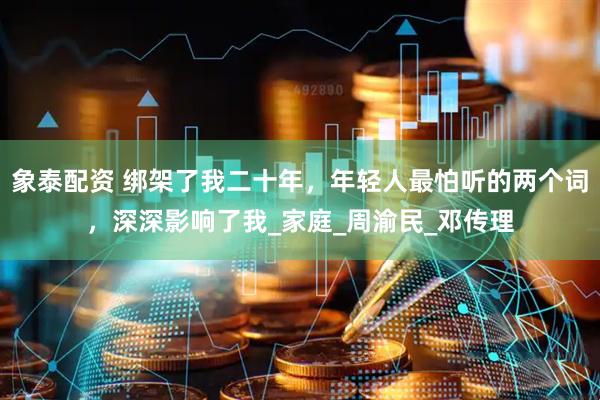 象泰配资 绑架了我二十年,年轻人最怕听的两个词,深深影响了我_家庭_周渝民_邓传理