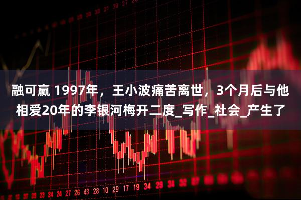 融可赢 1997年,王小波痛苦离世,3个月后与他相爱20年的李银河梅开二度_写作_社会_产生了