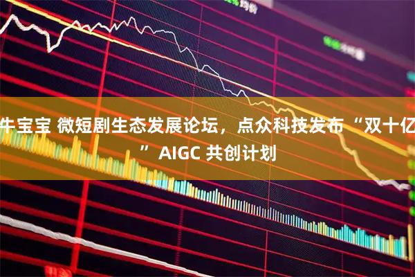 牛宝宝 微短剧生态发展论坛，点众科技发布 “双十亿” AIGC 共创计划