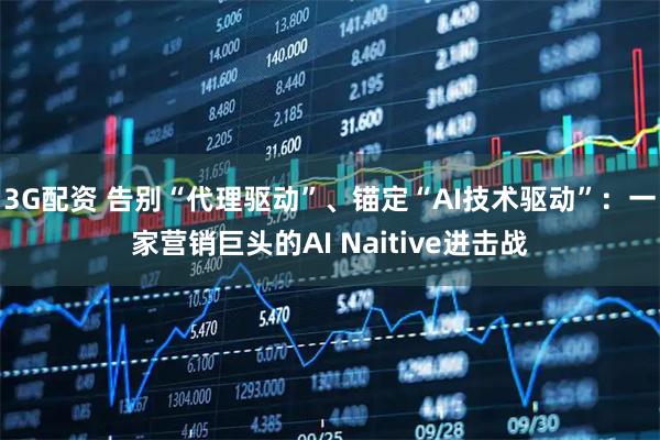 3G配资 告别“代理驱动”、锚定“AI技术驱动”：一家营销巨头的AI Naitive进击战