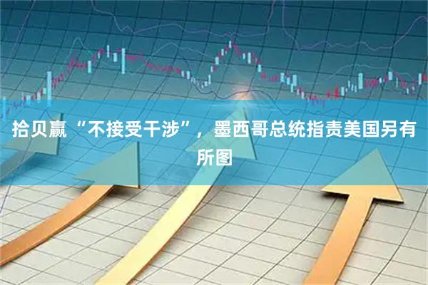 拾贝赢 “不接受干涉”,墨西哥总统指责美国另有所图