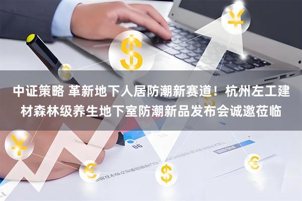 中证策略 革新地下人居防潮新赛道！杭州左工建材森林级养生地下室防潮新品发布会诚邀莅临