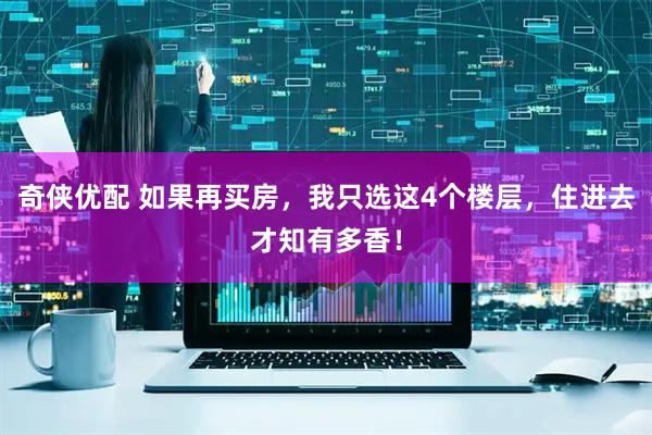 奇侠优配 如果再买房，我只选这4个楼层，住进去才知有多香！