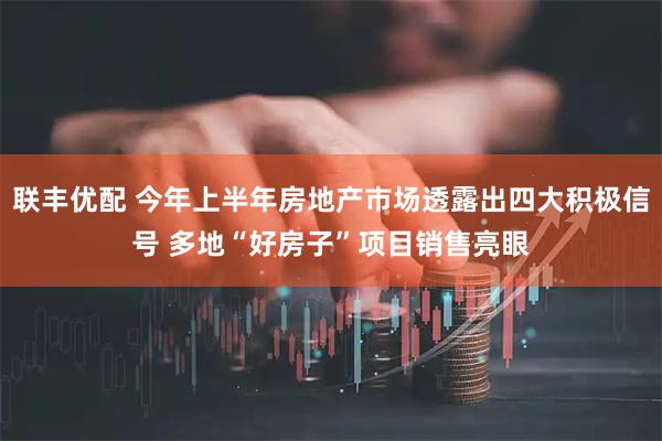 联丰优配 今年上半年房地产市场透露出四大积极信号 多地“好房子”项目销售亮眼