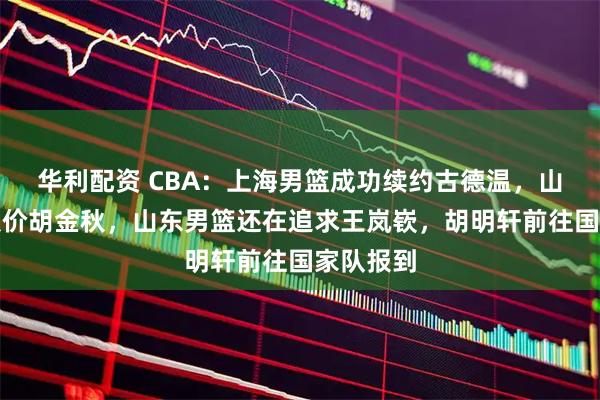 华利配资 CBA：上海男篮成功续约古德温，山西三次报价胡金秋，山东男篮还在追求王岚嵚，胡明轩前往国家队报到
