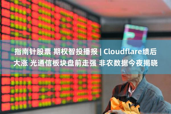 指南针股票 期权智投播报 | Cloudflare绩后大涨 光通信板块盘前走强 非农数据今夜揭晓