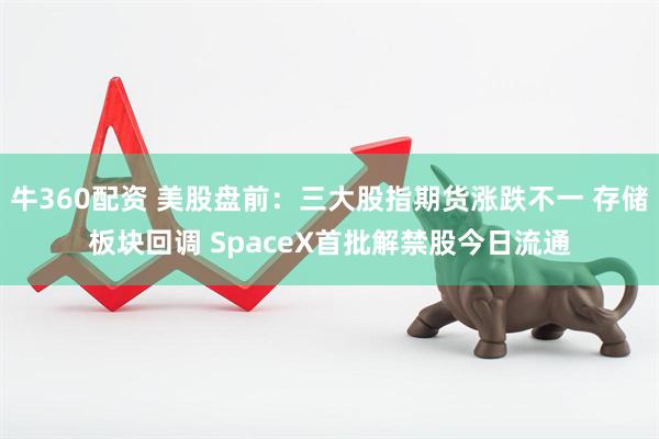 牛360配资 美股盘前：三大股指期货涨跌不一 存储板块回调 SpaceX首批解禁股今日流通