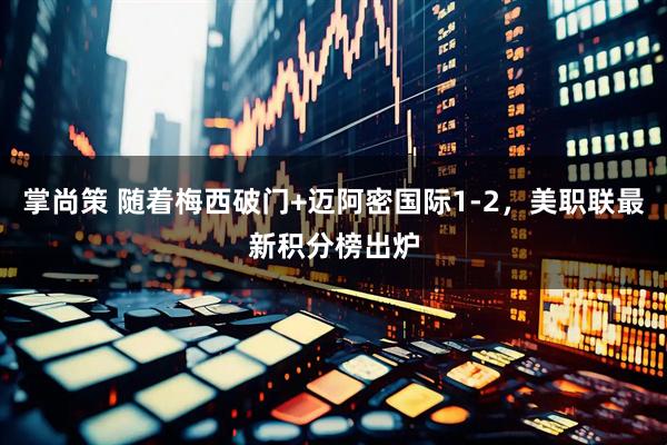 掌尚策 随着梅西破门+迈阿密国际1-2，美职联最新积分榜出炉