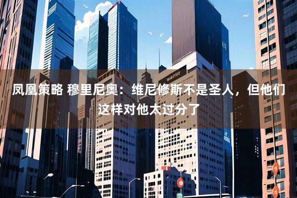 凤凰策略 穆里尼奥：维尼修斯不是圣人，但他们这样对他太过分了