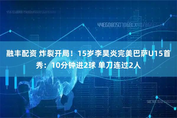 融丰配资 炸裂开局！15岁李昊炎完美巴萨U15首秀：10分钟进2球 单刀连过2人