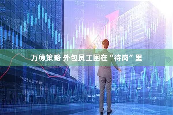 万德策略 外包员工困在“待岗”里