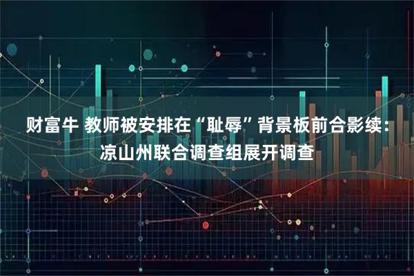 财富牛 教师被安排在“耻辱”背景板前合影续：凉山州联合调查组展开调查
