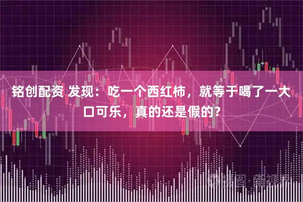 铭创配资 发现：吃一个西红柿，就等于喝了一大口可乐，真的还是假的？