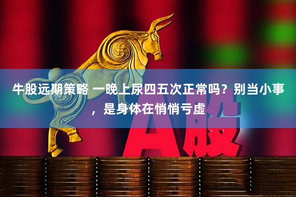 牛股远期策略 一晚上尿四五次正常吗?别当小事,是身体在悄悄亏虚