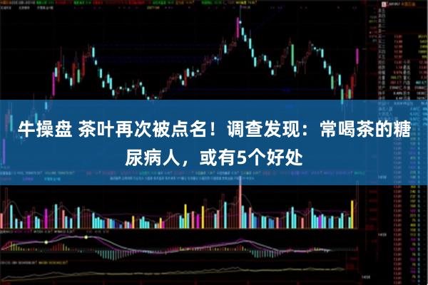 牛操盘 茶叶再次被点名！调查发现：常喝茶的糖尿病人，或有5个好处