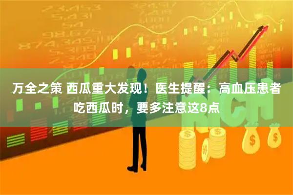 万全之策 西瓜重大发现！医生提醒：高血压患者吃西瓜时，要多注意这8点
